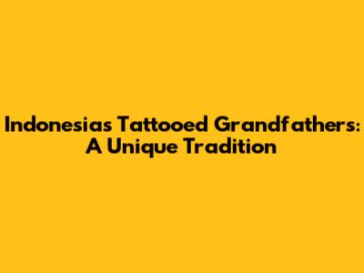 Indonesia's Tattooed Grandfathers: A Unique Tradition