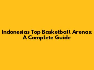 Indonesia's Top Basketball Arenas: A Complete Guide