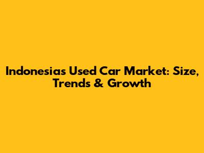 Indonesia's Used Car Market: Size, Trends & Growth