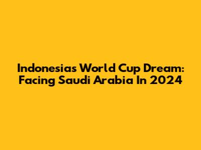 Indonesia's World Cup Dream: Facing Saudi Arabia In 2024