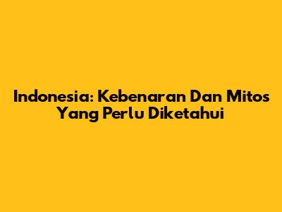 Indonesia: Kebenaran Dan Mitos Yang Perlu Diketahui