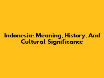 Indonesia: Meaning, History, And Cultural Significance