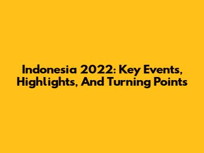 Indonesia 2022: Key Events, Highlights, And Turning Points