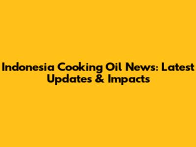 Indonesia Cooking Oil News: Latest Updates & Impacts