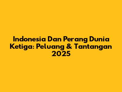 Indonesia Dan Perang Dunia Ketiga: Peluang & Tantangan 2025