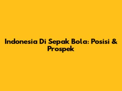 Indonesia Di Sepak Bola: Posisi & Prospek
