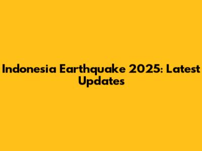 Indonesia Earthquake 2025: Latest Updates