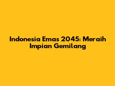 Indonesia Emas 2045: Meraih Impian Gemilang