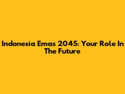 Indonesia Emas 2045: Your Role In The Future