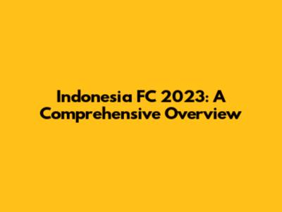 Indonesia FC 2023: A Comprehensive Overview