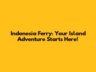Indonesia Ferry: Your Island Adventure Starts Here!