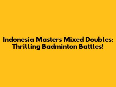 Indonesia Masters Mixed Doubles: Thrilling Badminton Battles!