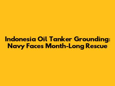 Indonesia Oil Tanker Grounding: Navy Faces Month-Long Rescue