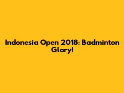 Indonesia Open 2018: Badminton Glory!