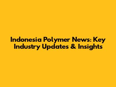 Indonesia Polymer News: Key Industry Updates & Insights