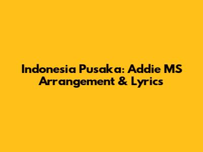 Indonesia Pusaka: Addie MS Arrangement & Lyrics
