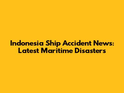 Indonesia Ship Accident News: Latest Maritime Disasters
