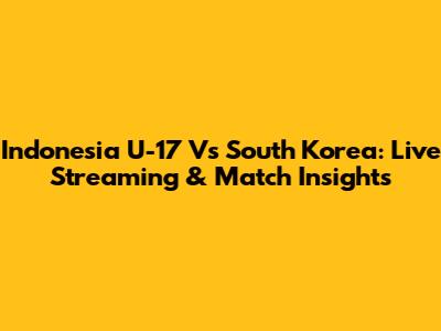 Indonesia U-17 Vs South Korea: Live Streaming & Match Insights