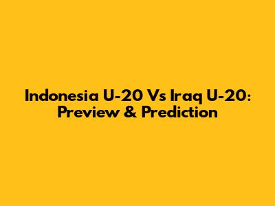 Indonesia U-20 Vs Iraq U-20: Preview & Prediction