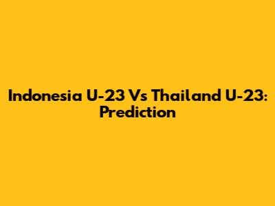 Indonesia U-23 Vs Thailand U-23: Prediction
