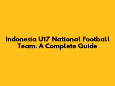 Indonesia U17 National Football Team: A Complete Guide