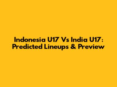 Indonesia U17 Vs India U17: Predicted Lineups & Preview