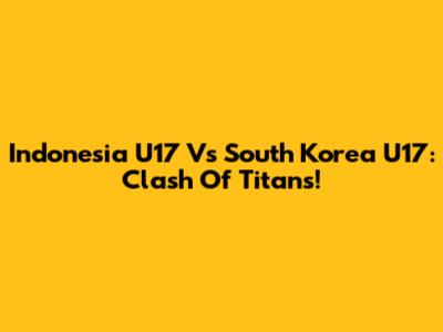 Indonesia U17 Vs South Korea U17: Clash Of Titans!