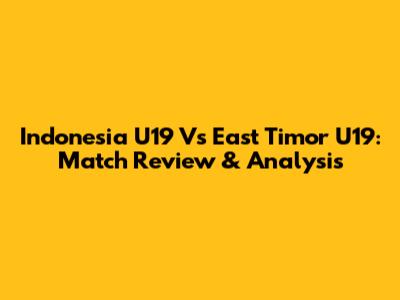 Indonesia U19 Vs East Timor U19: Match Review & Analysis