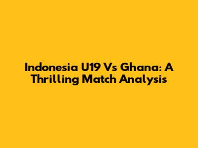 Indonesia U19 Vs Ghana: A Thrilling Match Analysis