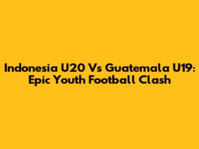 Indonesia U20 Vs Guatemala U19: Epic Youth Football Clash