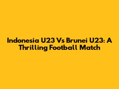 Indonesia U23 Vs Brunei U23: A Thrilling Football Match