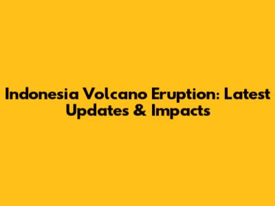 Indonesia Volcano Eruption: Latest Updates & Impacts