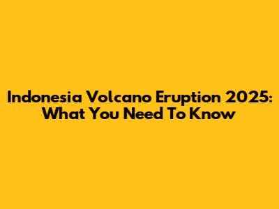 Indonesia Volcano Eruption 2025: What You Need To Know