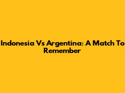 Indonesia Vs Argentina: A Match To Remember