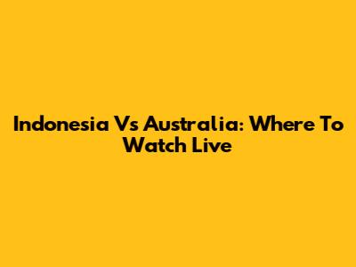 Indonesia Vs Australia: Where To Watch Live
