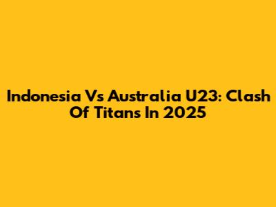 Indonesia Vs Australia U23: Clash Of Titans In 2025