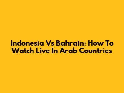 Indonesia Vs Bahrain: How To Watch Live In Arab Countries