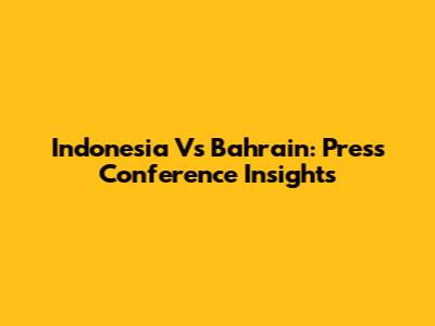 Indonesia Vs Bahrain: Press Conference Insights