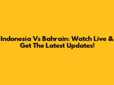 Indonesia Vs Bahrain: Watch Live & Get The Latest Updates!