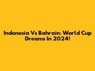 Indonesia Vs Bahrain: World Cup Dreams In 2024!