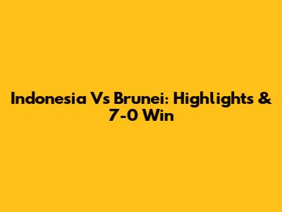 Indonesia Vs Brunei: Highlights & 7-0 Win