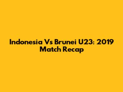 Indonesia Vs Brunei U23: 2019 Match Recap