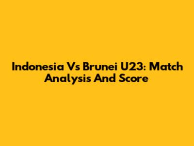 Indonesia Vs Brunei U23: Match Analysis And Score