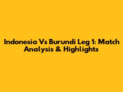 Indonesia Vs Burundi Leg 1: Match Analysis & Highlights