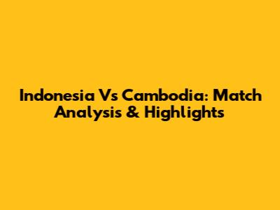 Indonesia Vs Cambodia: Match Analysis & Highlights