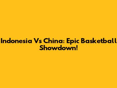 Indonesia Vs China: Epic Basketball Showdown!