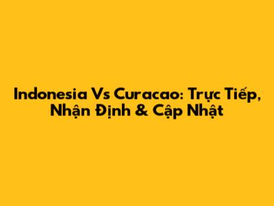Indonesia Vs Curacao: Trực Tiếp, Nhận Định & Cập Nhật