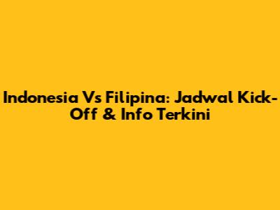 Indonesia Vs Filipina: Jadwal Kick-Off & Info Terkini