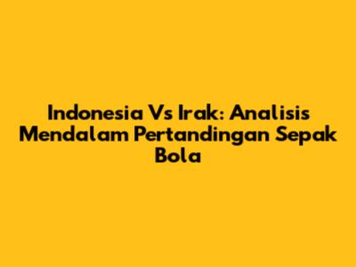 Indonesia Vs Irak: Analisis Mendalam Pertandingan Sepak Bola
