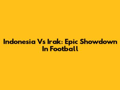 Indonesia Vs Irak: Epic Showdown In Football